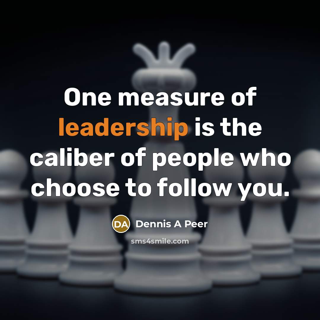 “One measure of leadership is the caliber of people who choose to follow you.” quote by Dennis A Peer