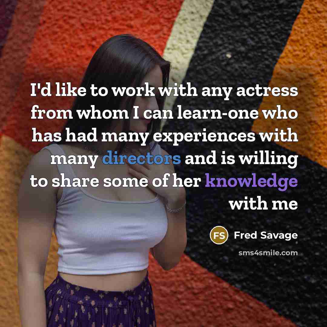 “I'd like to work with any actress from whom I can learn-one who has had many experiences with many directors and is willing to share some of her knowledge with me” quote by Fred Savage
