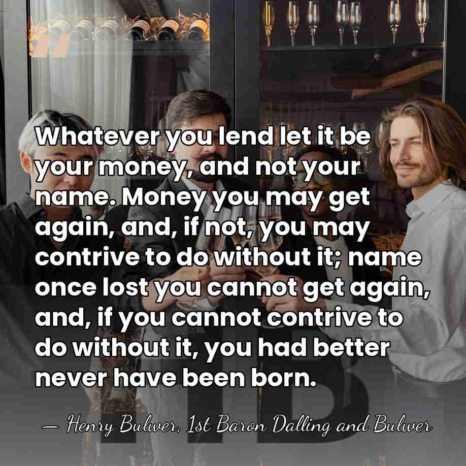 Whatever you lend let it be your money, and not your name.&hellip; - Henry Bulwer, 1st Baron Dalling and Bulwer