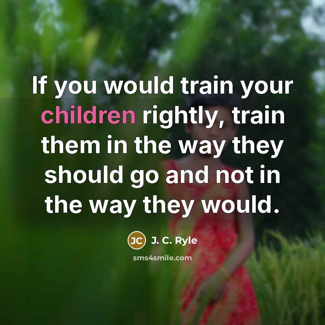 “If you would train your children rightly, train them in the way they should go and not in the way they would.” quote by J. C. Ryle