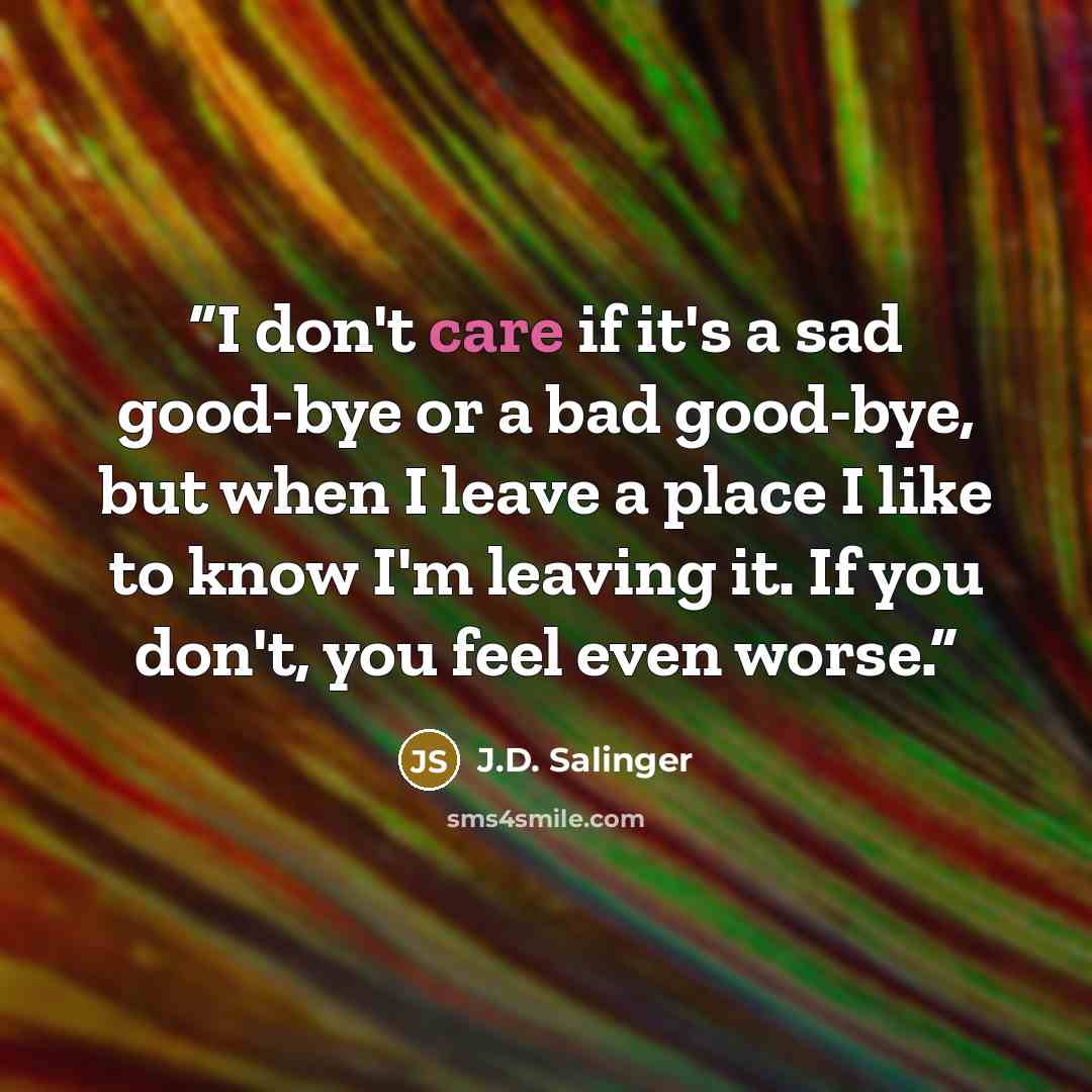 “I don't care if it's a sad good-bye or a bad good-bye, but when I leave a place I like to know I'm leaving it. If you don't, you feel even worse.” quote by J.D. Salinger