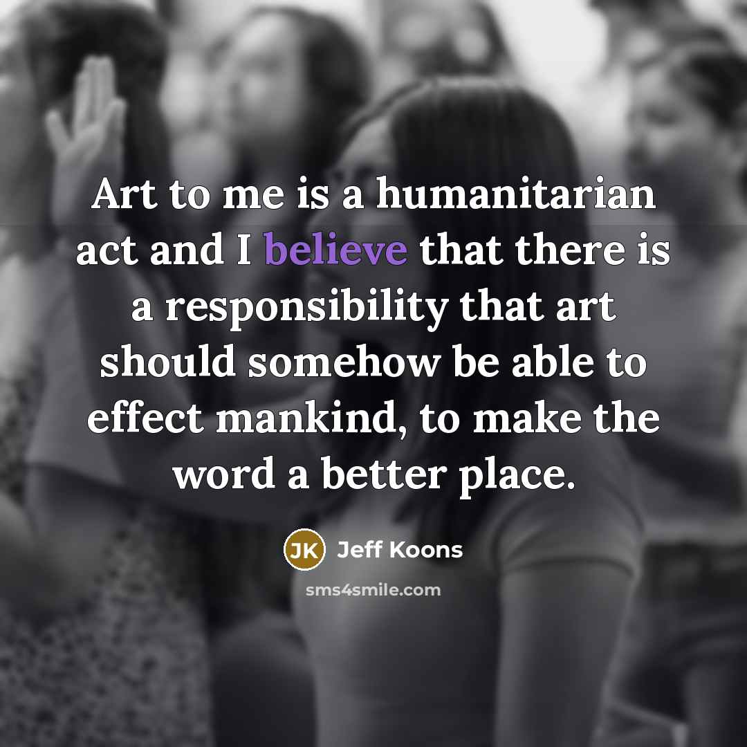 “Art to me is a humanitarian act and I believe…” quote by Jeff Koons