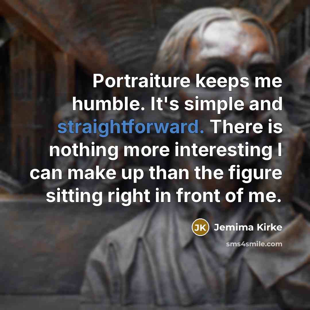 “Portraiture keeps me humble. It's simple and straightforward. There is…” quote by Jemima Kirke