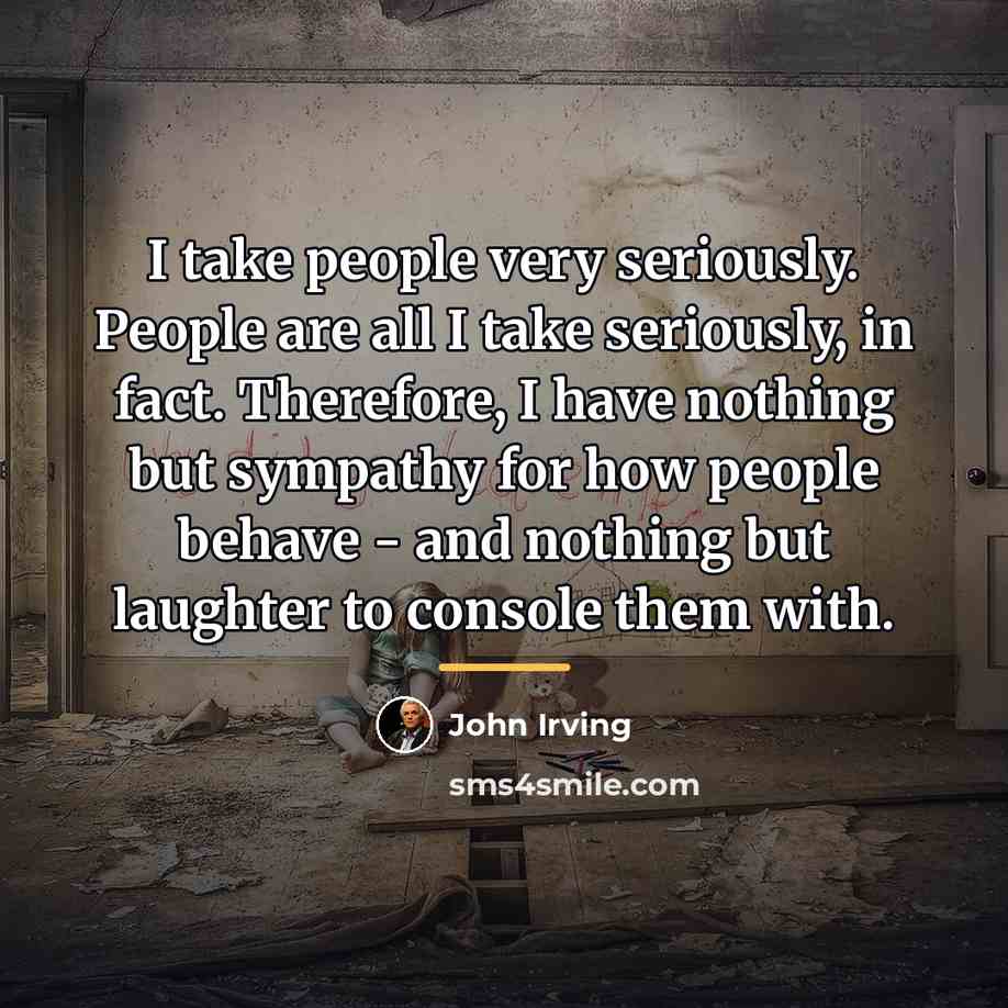 “I take people very seriously. People are all I take…” quote by John Irving