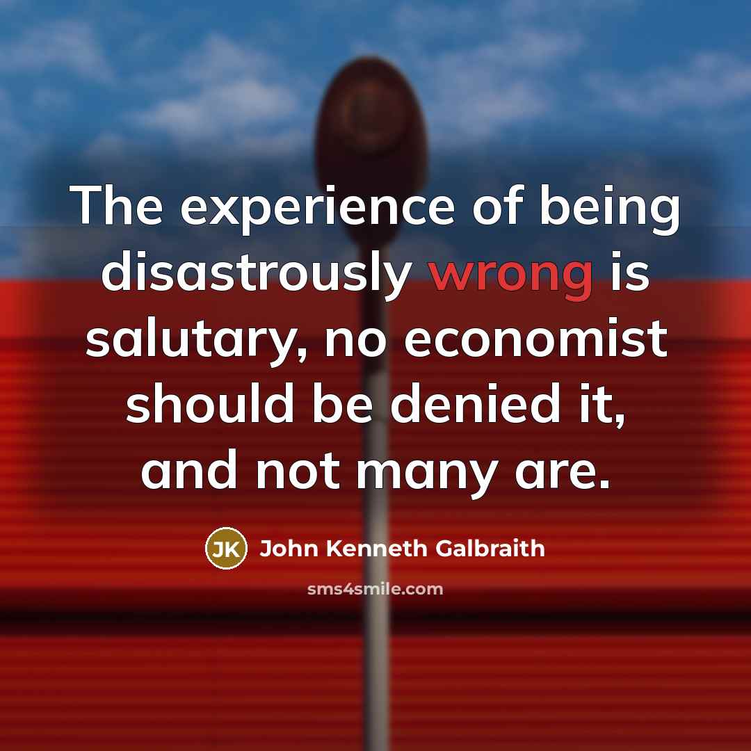 “The experience of being disastrously wrong is salutary, no economist…” quote by John Kenneth Galbraith