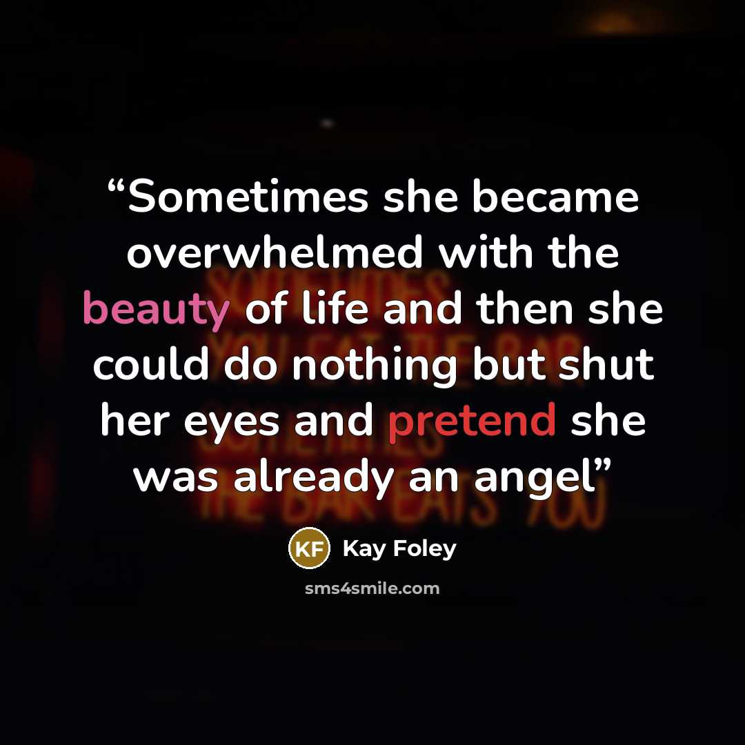“Sometimes she became overwhelmed with the beauty of life and then she could do nothing but shut her eyes and pretend she was already an angel” quote by Kay Foley