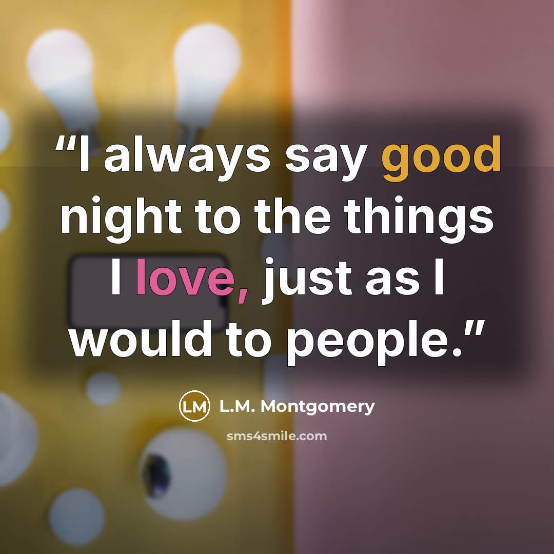 “I always say good night to the things I love, just as I would to people.” quote by L.M. Montgomery