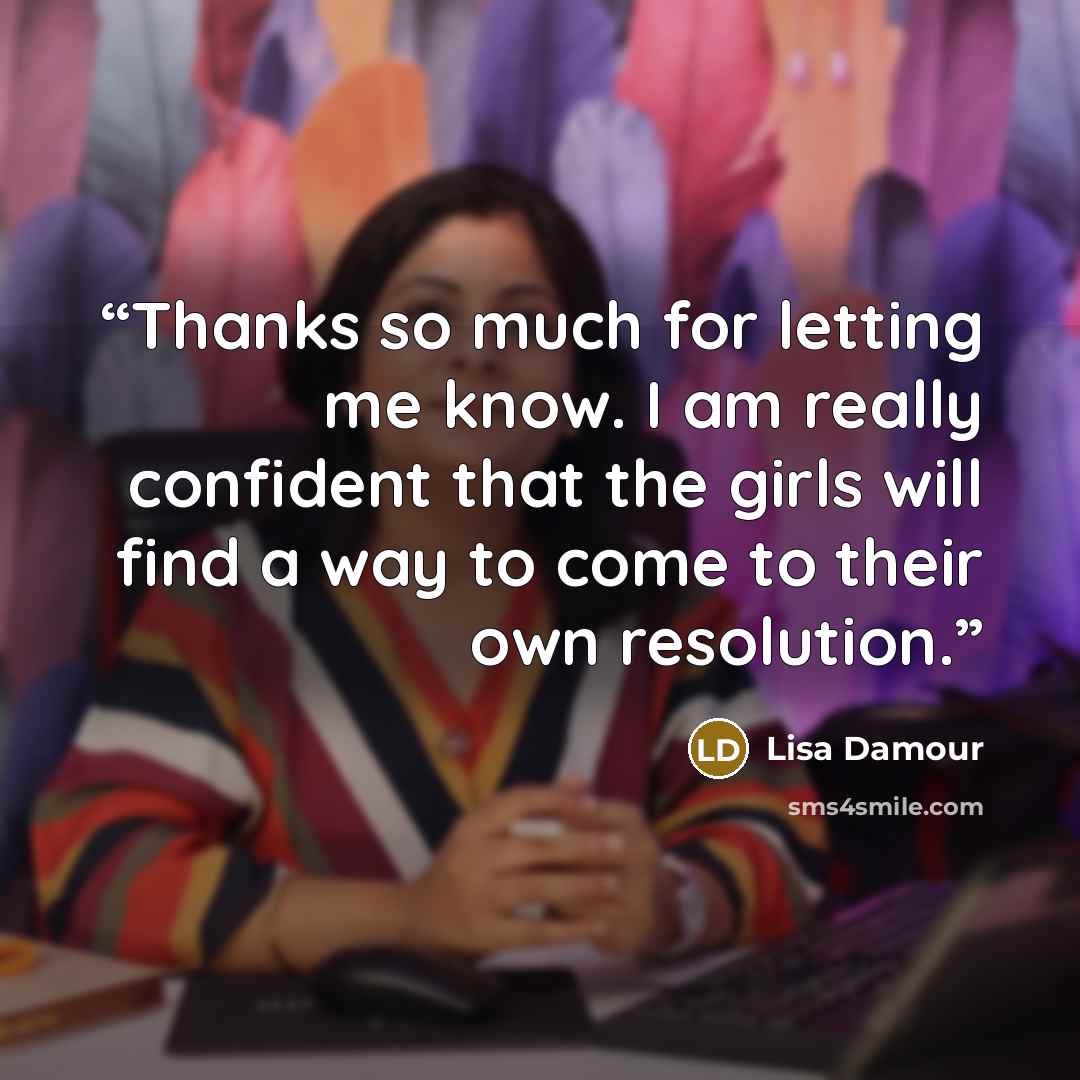 “Thanks so much for letting me know. I am really confident that the girls will find a way to come to their own resolution.” quote by Lisa Damour