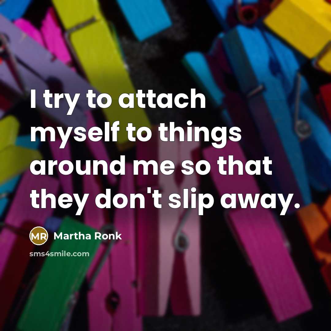 “I try to attach myself to things around me so that they don't slip away.” quote by Martha Ronk