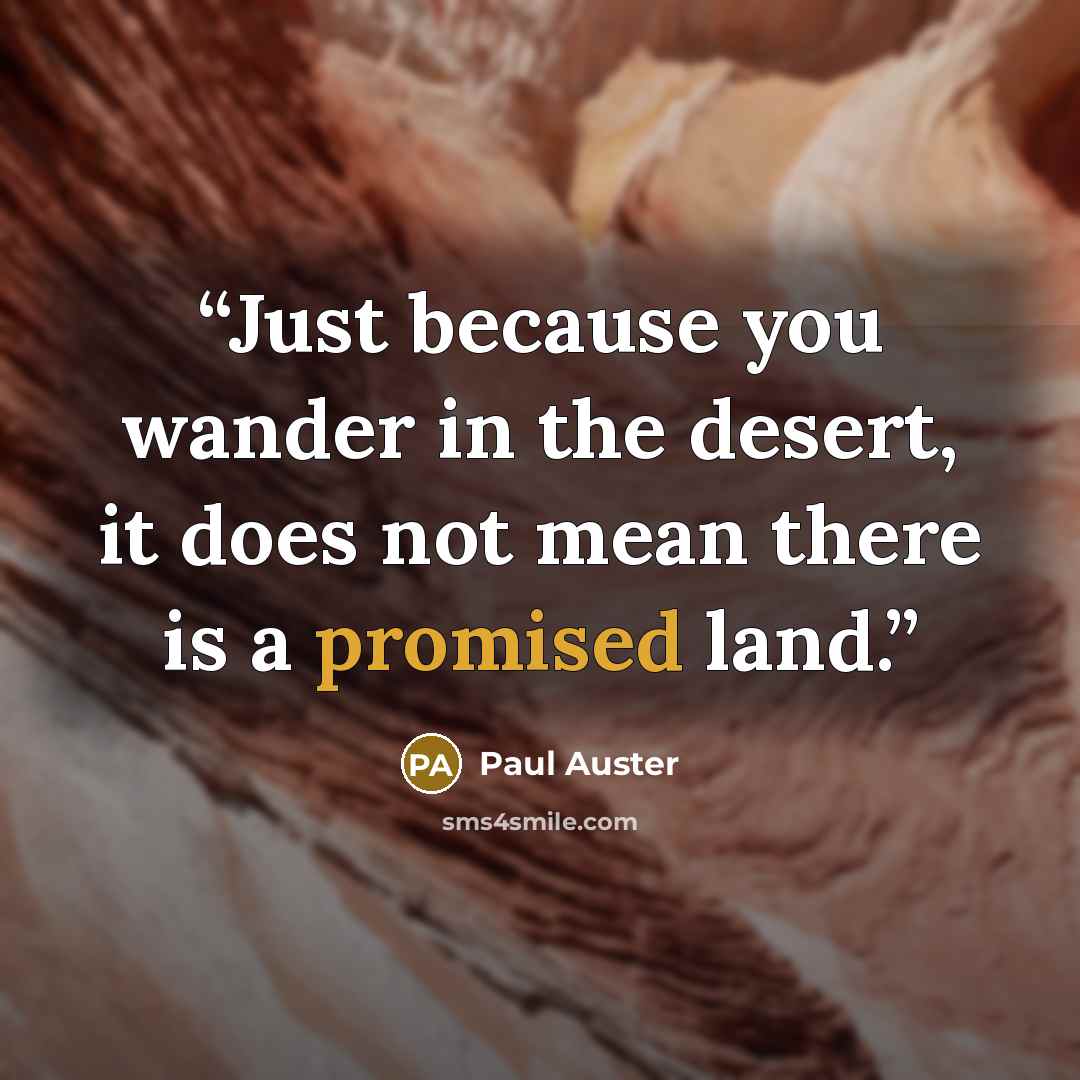 “Just because you wander in the desert, it does not mean there is a promised land.” quote by Paul Auster