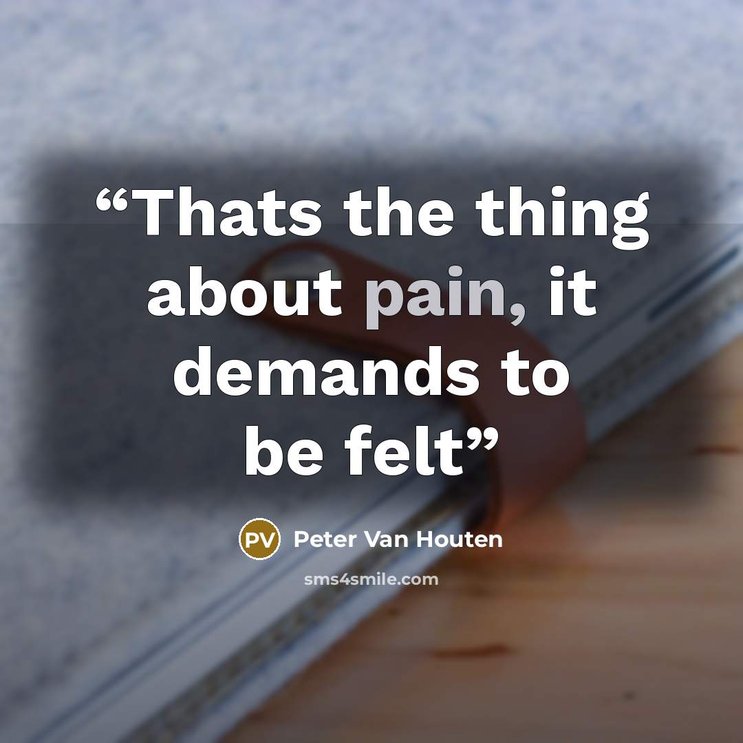 “Thats the thing about pain, it demands to be felt” quote by Peter Van Houten