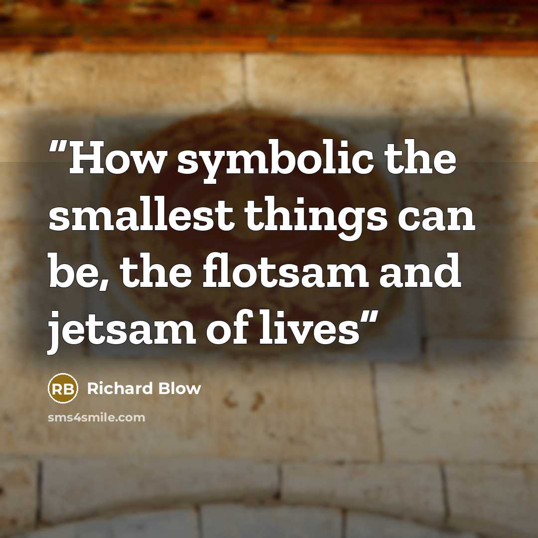 “How symbolic the smallest things can be, the flotsam and jetsam of lives” quote by Richard Blow