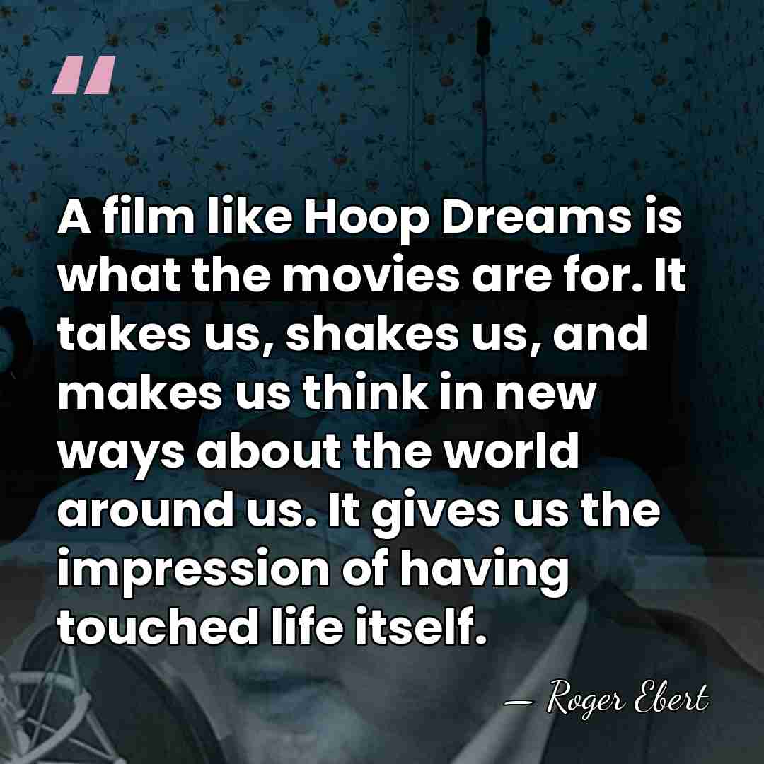 A film like Hoop Dreams is what the movies are for. It&hellip; - Roger Ebert