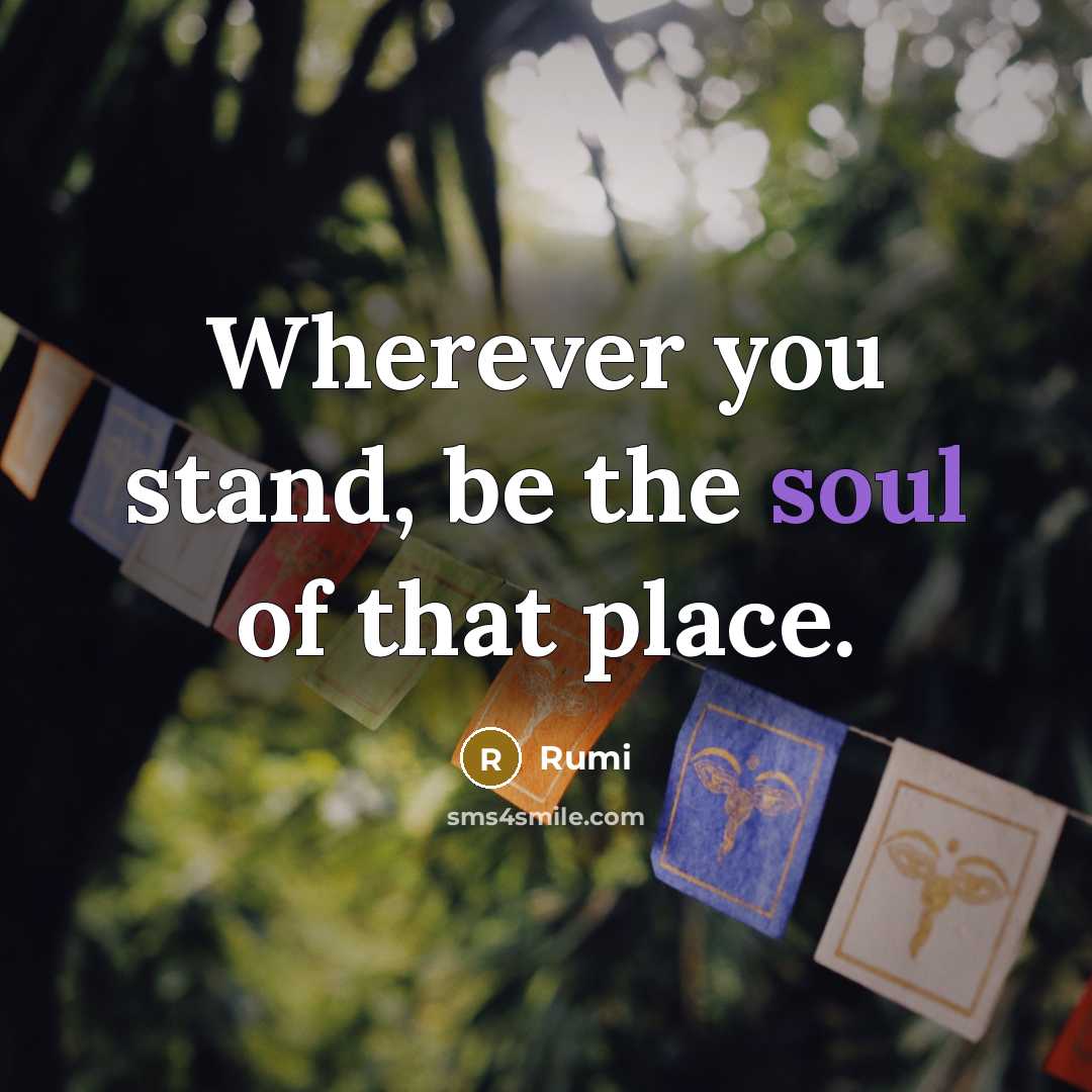 “Wherever you stand, be the soul of that place.…” quote by Rumi