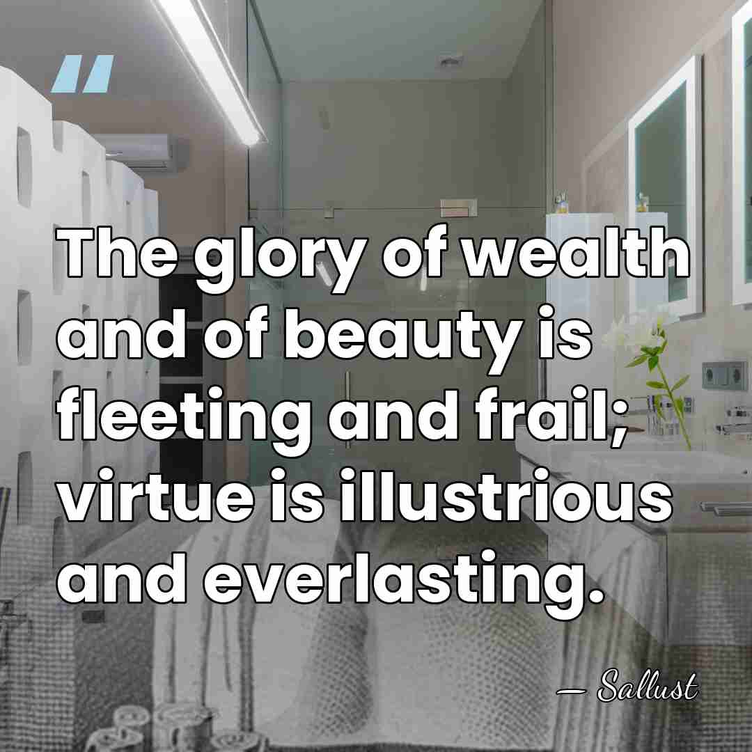 The glory of wealth and of beauty is fleeting and frail; virtue&hellip; - Sallust