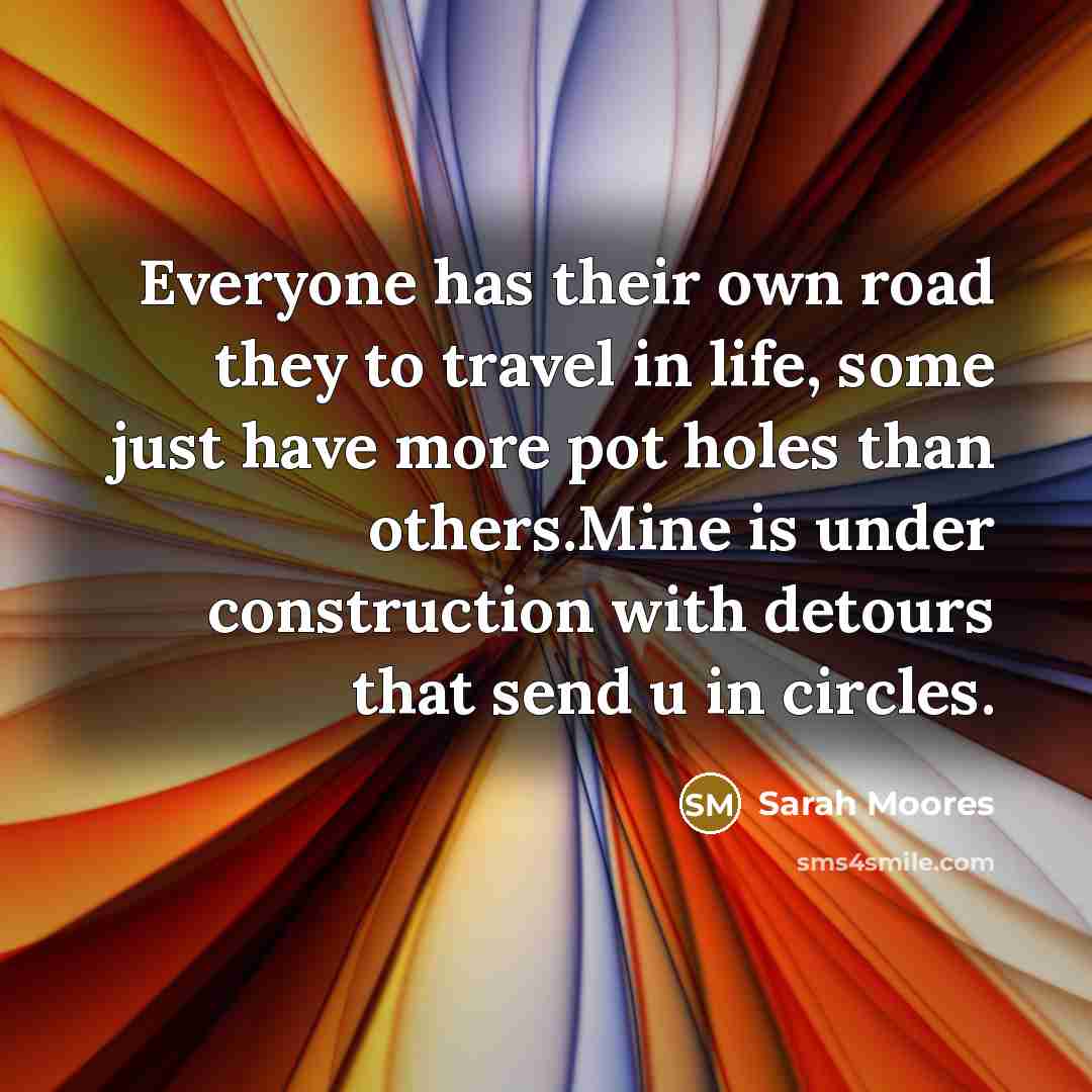 “Everyone has their own road they to travel in life, some just have more pot holes than others.Mine is under construction with detours that send u in circles.” quote by Sarah Moores