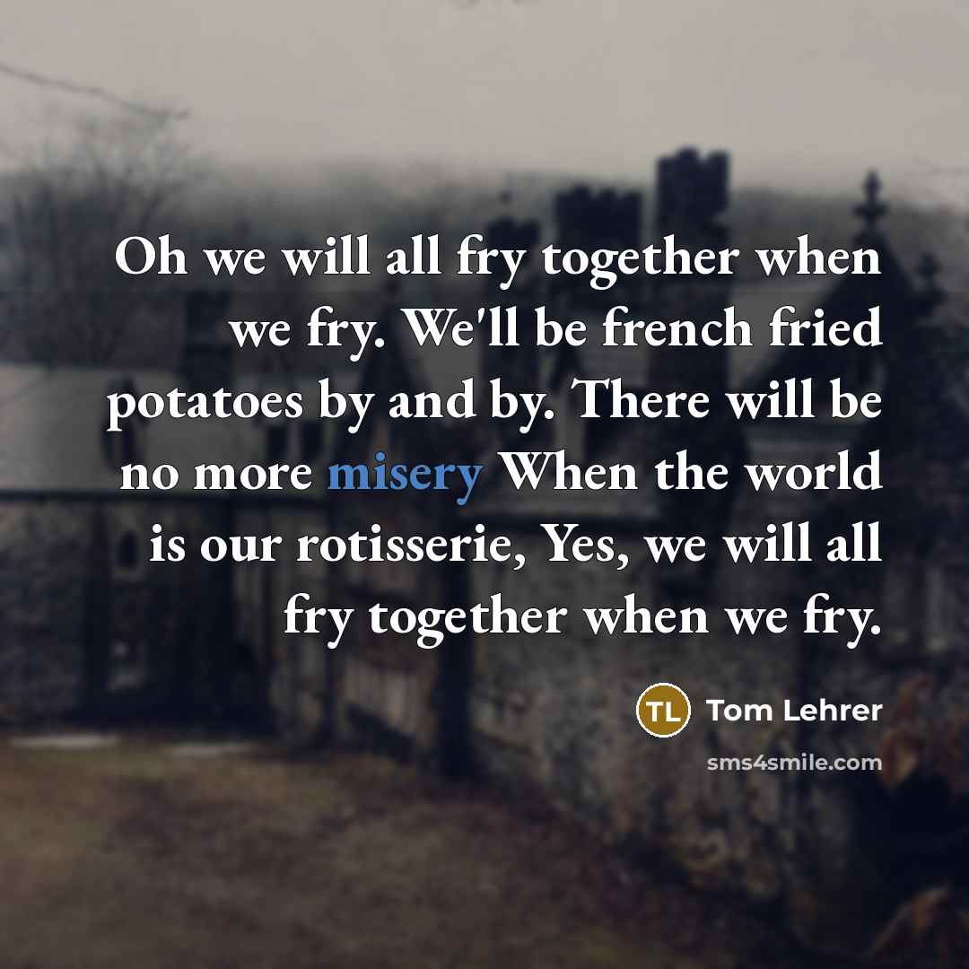 “Oh we will all fry together when we fry. We'll…” quote by Tom Lehrer