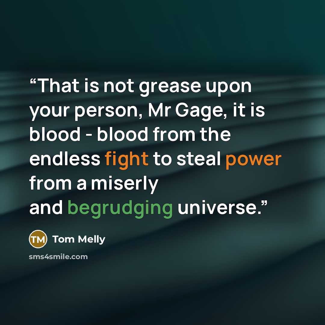 “That is not grease upon your person, Mr Gage, it is blood - blood from the endless fight to steal power from a miserly and begrudging universe.” quote by Tom Melly