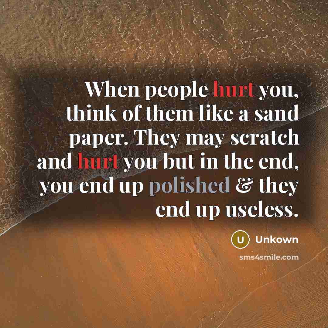 “When people hurt you, think of them like a sand paper. They may scratch and hurt you but in the end, you end up polished & they end up useless.” quote by Unkown