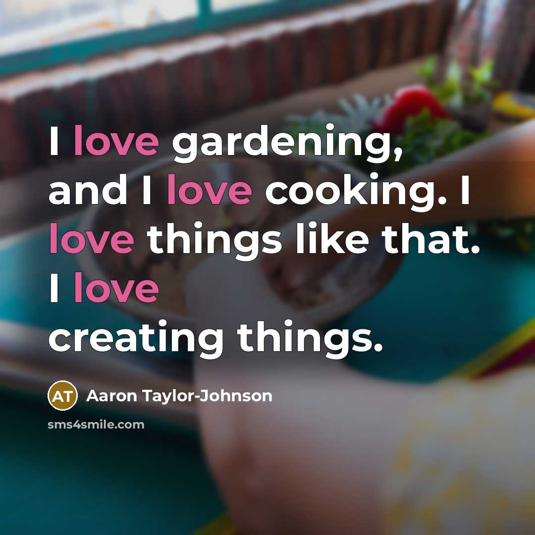 “I love gardening, and I love cooking. I love things…” quote by Aaron Taylor-Johnson