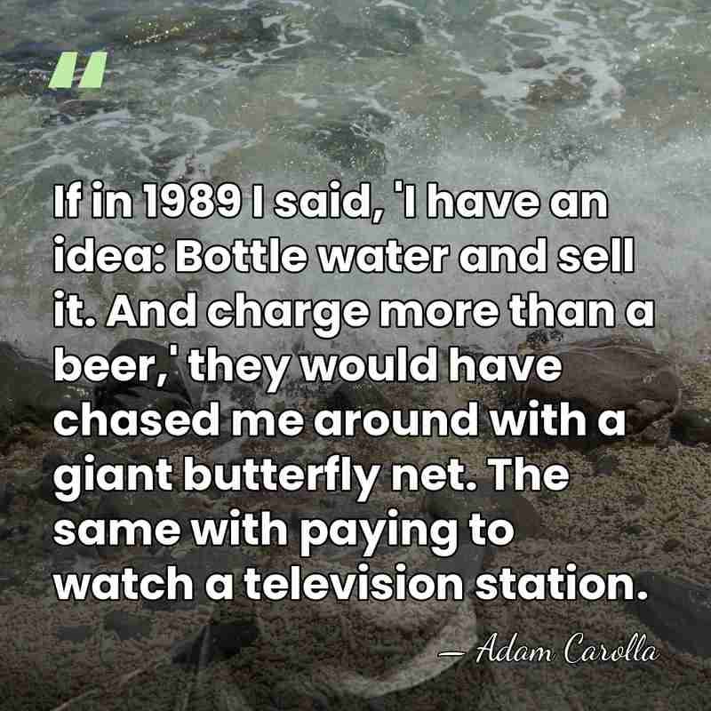 If in 1989 I said, 'I have an idea: Bottle water and&hellip; - Adam Carolla
