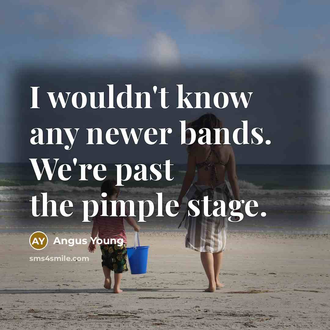 “I wouldn't know any newer bands. We're past the pimple…” quote by Angus Young