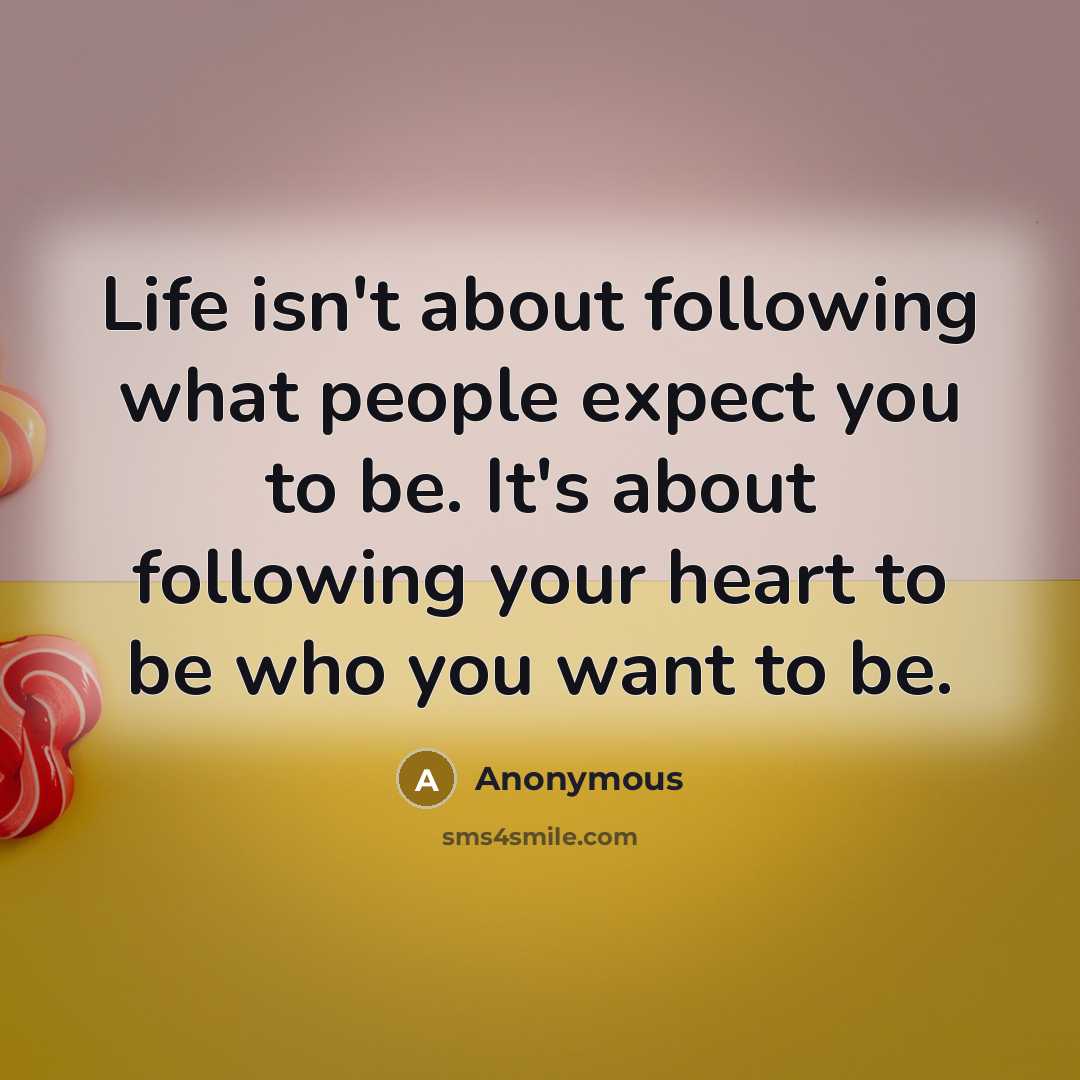 “Life isn't about following what people expect you to be. It's about following your heart to be who you want to be.” quote by Anonymous
