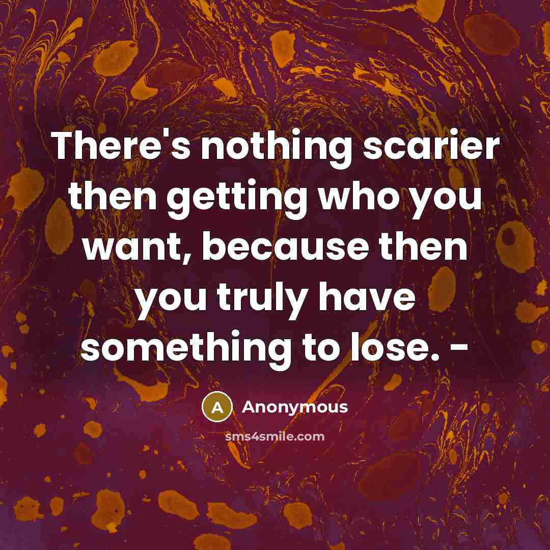 “There's nothing scarier then getting who you want, because then you truly have something to lose. -” quote by Anonymous