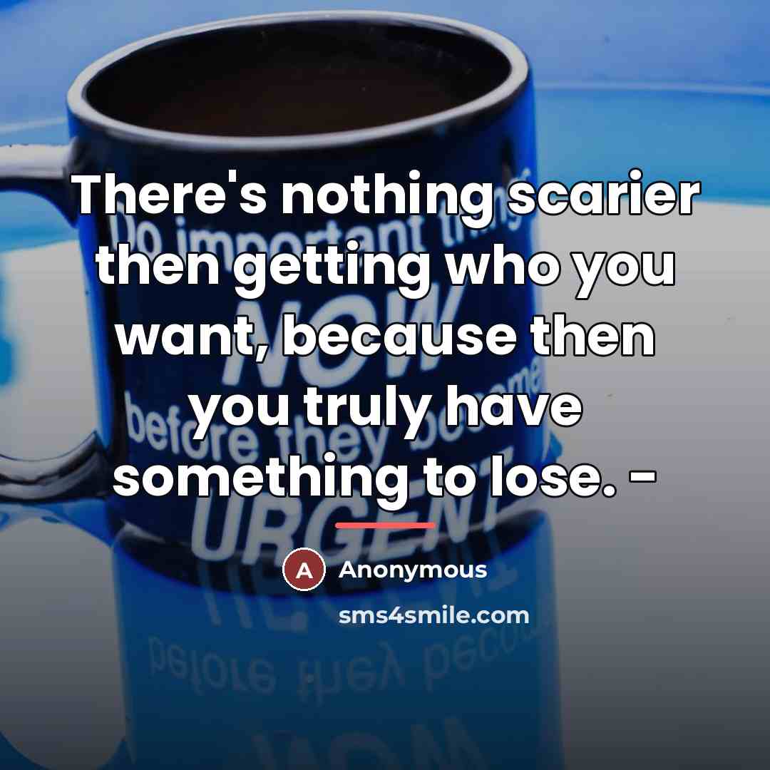 “There's nothing scarier then getting who you want, because then…” quote by Anonymous