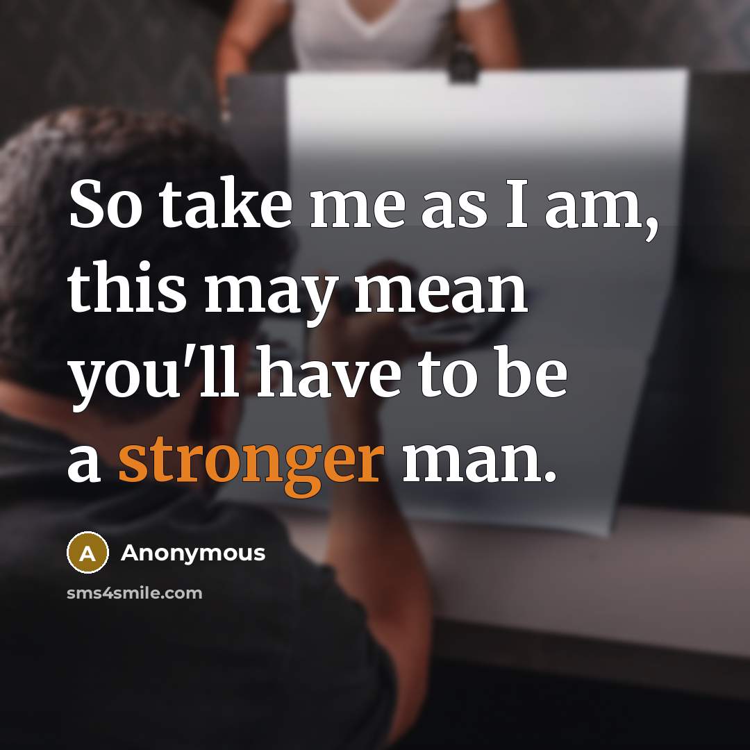 “So take me as I am, this may mean you'll have to be a stronger man.” quote by Anonymous