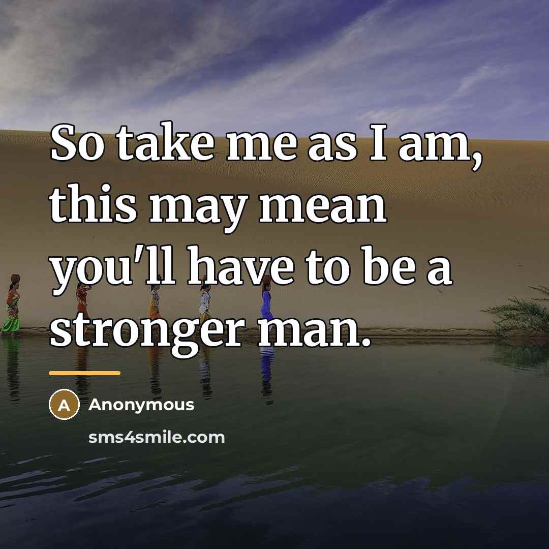 “So take me as I am, this may mean you'll have to be a stronger man.” quote by Anonymous