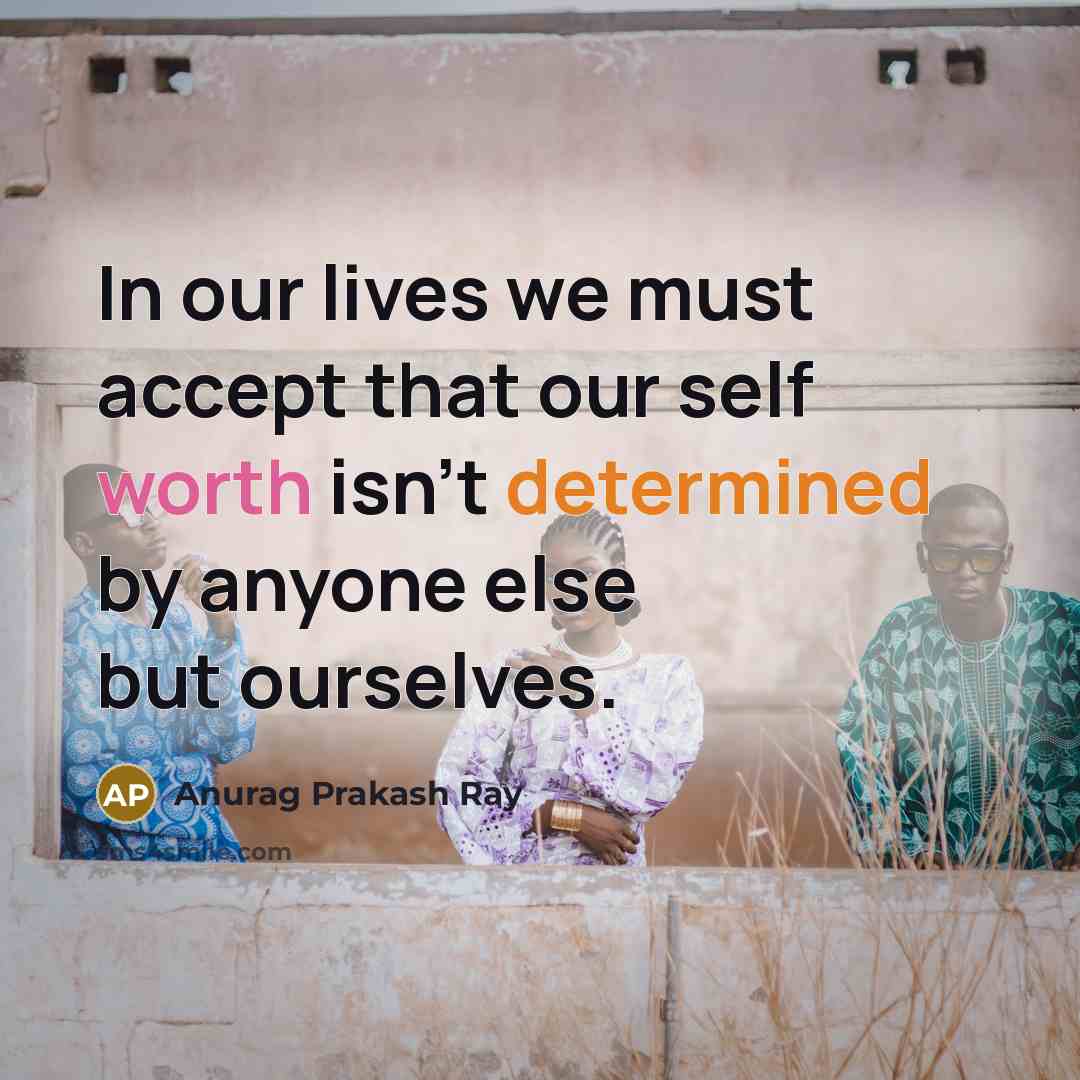 “In our lives we must accept that our self worth isn't determined by anyone else but ourselves.” quote by Anurag Prakash Ray