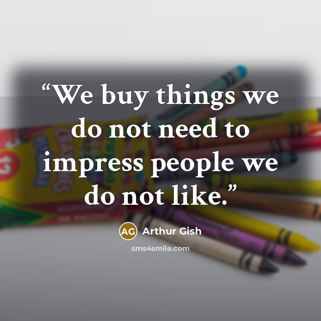 “We buy things we do not need to impress people we do not like.” quote by Arthur Gish