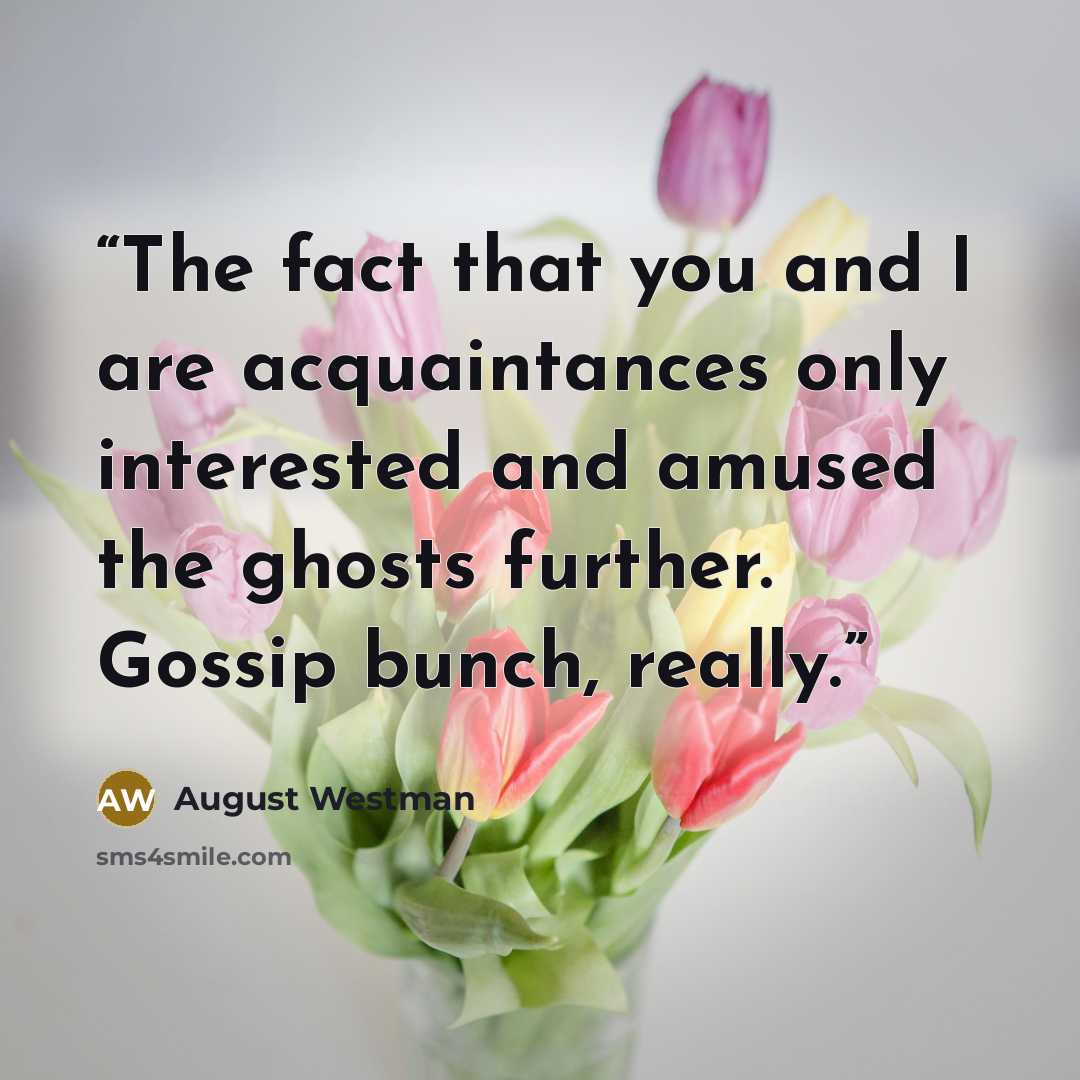 “The fact that you and I are acquaintances only interested and amused the ghosts further. Gossip bunch, really.” quote by August Westman
