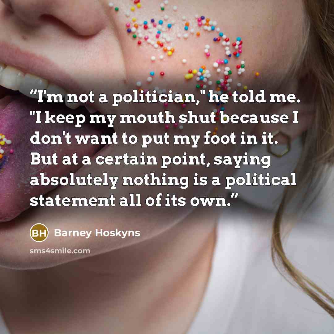 “I'm not a politician," he told me. "I keep my mouth shut because I don't want to put my foot in it. But at a certain point, saying absolutely nothing is a political statement all of its own.” quote by Barney Hoskyns