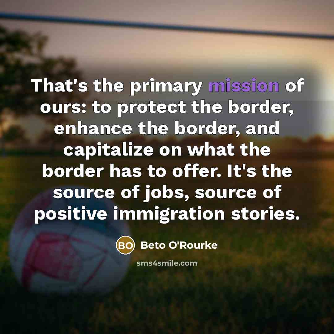 “That's the primary mission of ours: to protect the border,…” quote by Beto O'Rourke