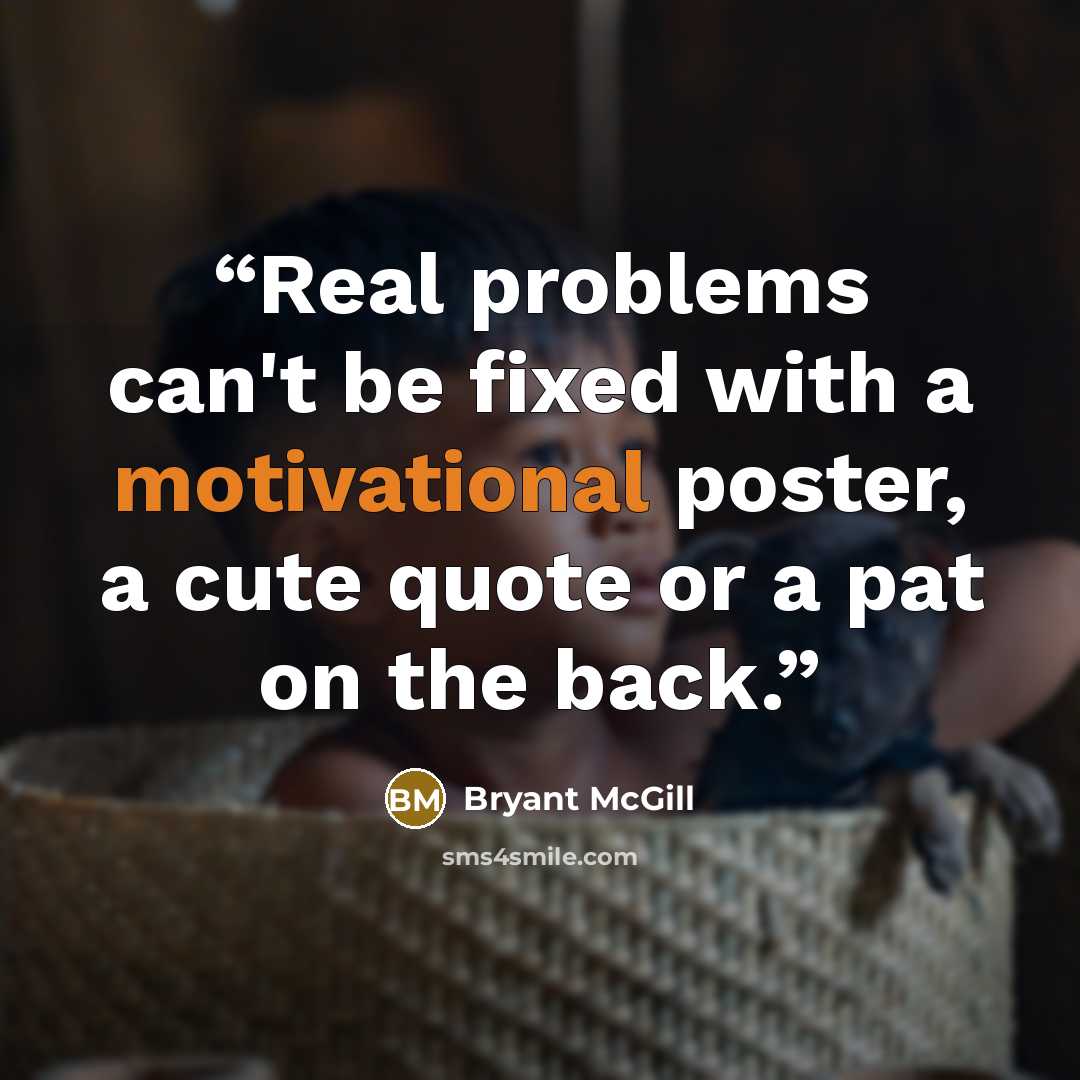 “Real problems can't be fixed with a motivational poster, a cute quote or a pat on the back.” quote by Bryant McGill