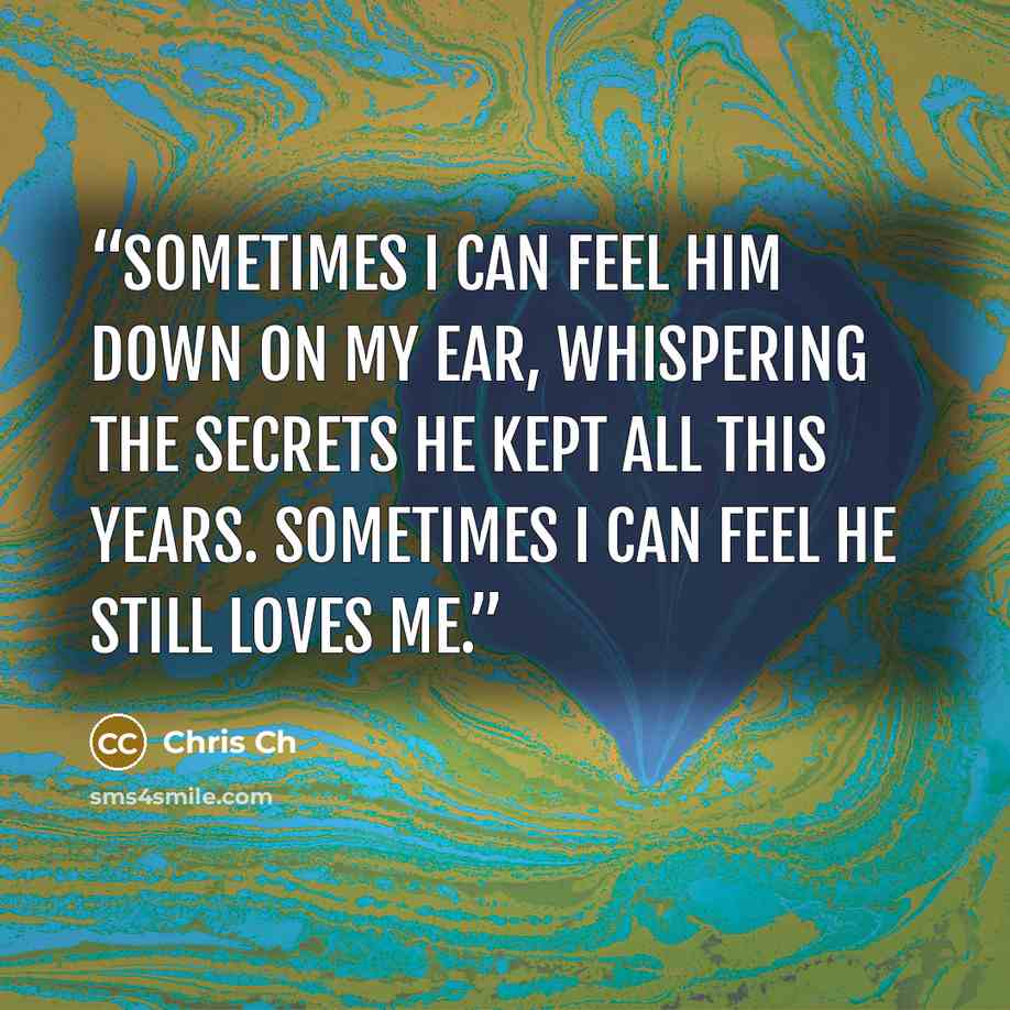 “Sometimes I can feel him down on my ear, whispering the secrets he kept all this years. Sometimes I can feel he still loves me.” quote by Chris Ch