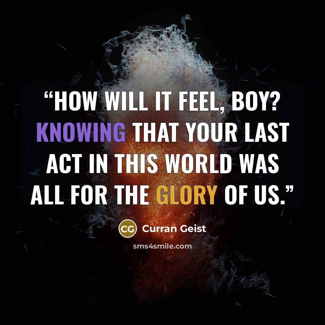 “How will it feel, boy? Knowing that your last act in this world was all for the glory of us.” quote by Curran Geist