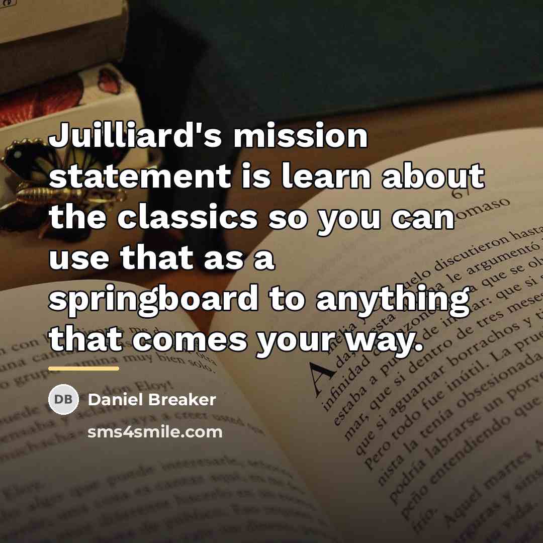 “Juilliard's mission statement is learn about the classics so you…” quote by Daniel Breaker