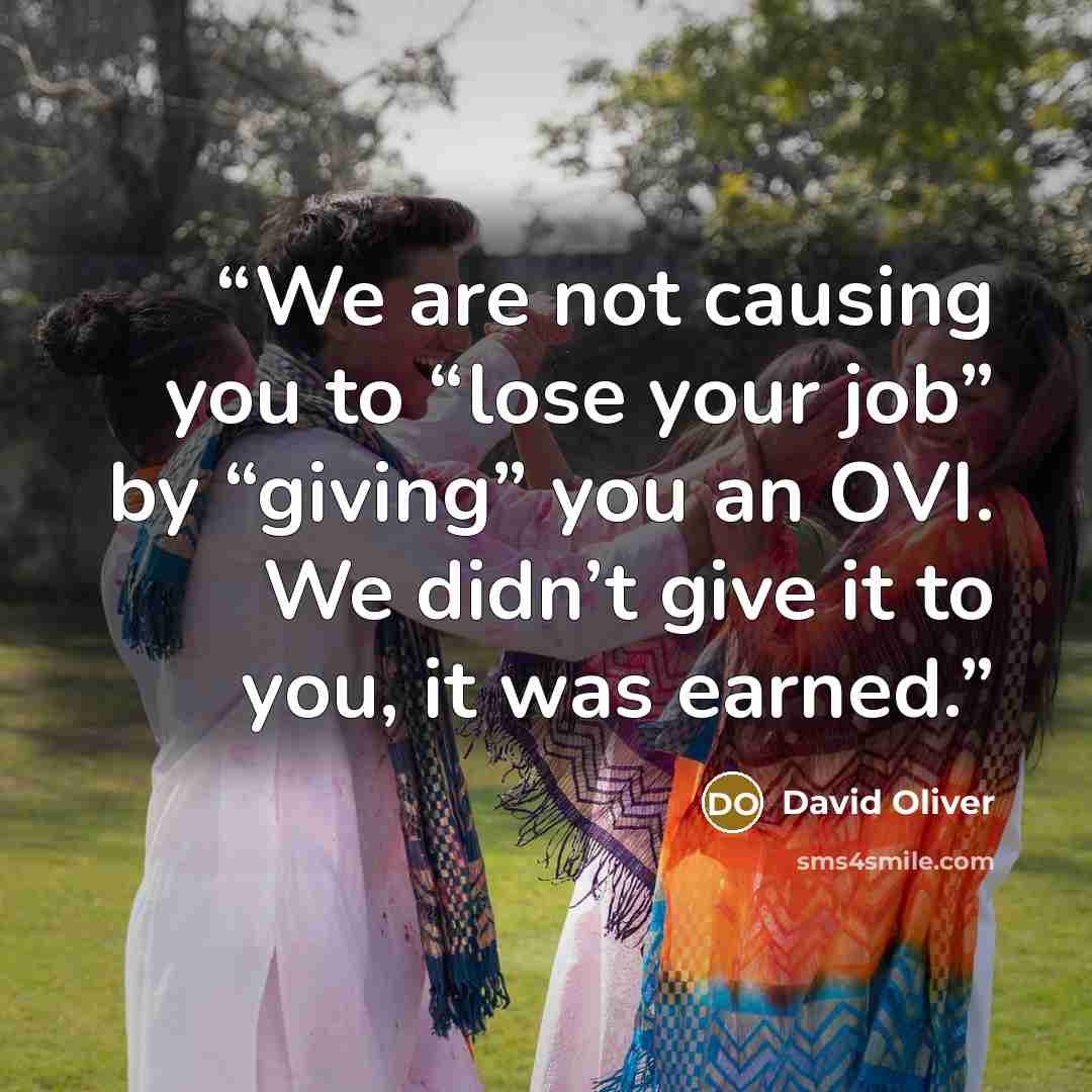 “We are not causing you to “lose your job” by “giving” you an OVI. We didn’t give it to you, it was earned.” quote by David Oliver