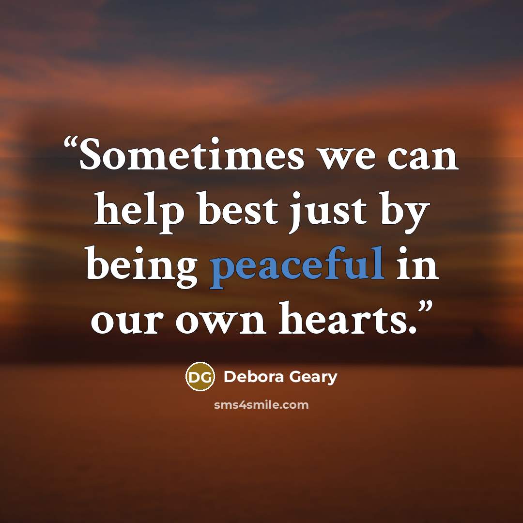“Sometimes we can help best just by being peaceful in our own hearts.” quote by Debora Geary