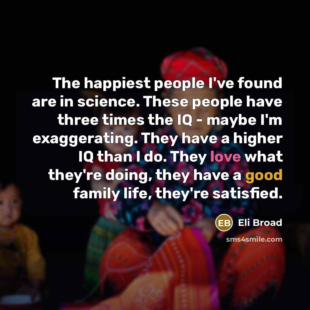 “The happiest people I've found are in science. These people…” quote by Eli Broad