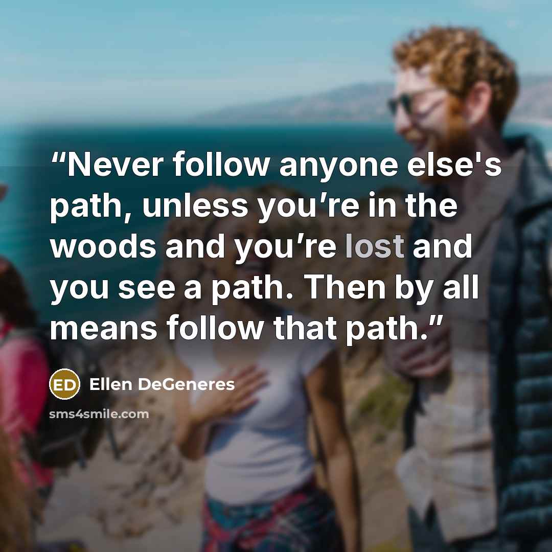 “Never follow anyone else's path, unless you’re in the woods and you’re lost and you see a path. Then by all means follow that path.” quote by Ellen DeGeneres