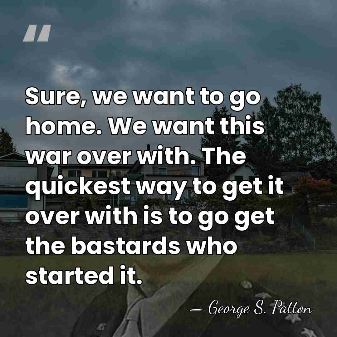 Sure, we want to go home. We want this war over with.&hellip; - George S. Patton