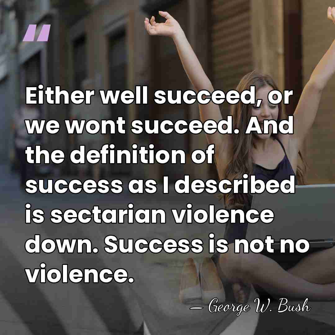 Either well succeed, or we wont succeed. And the definition of success&hellip; - George W. Bush