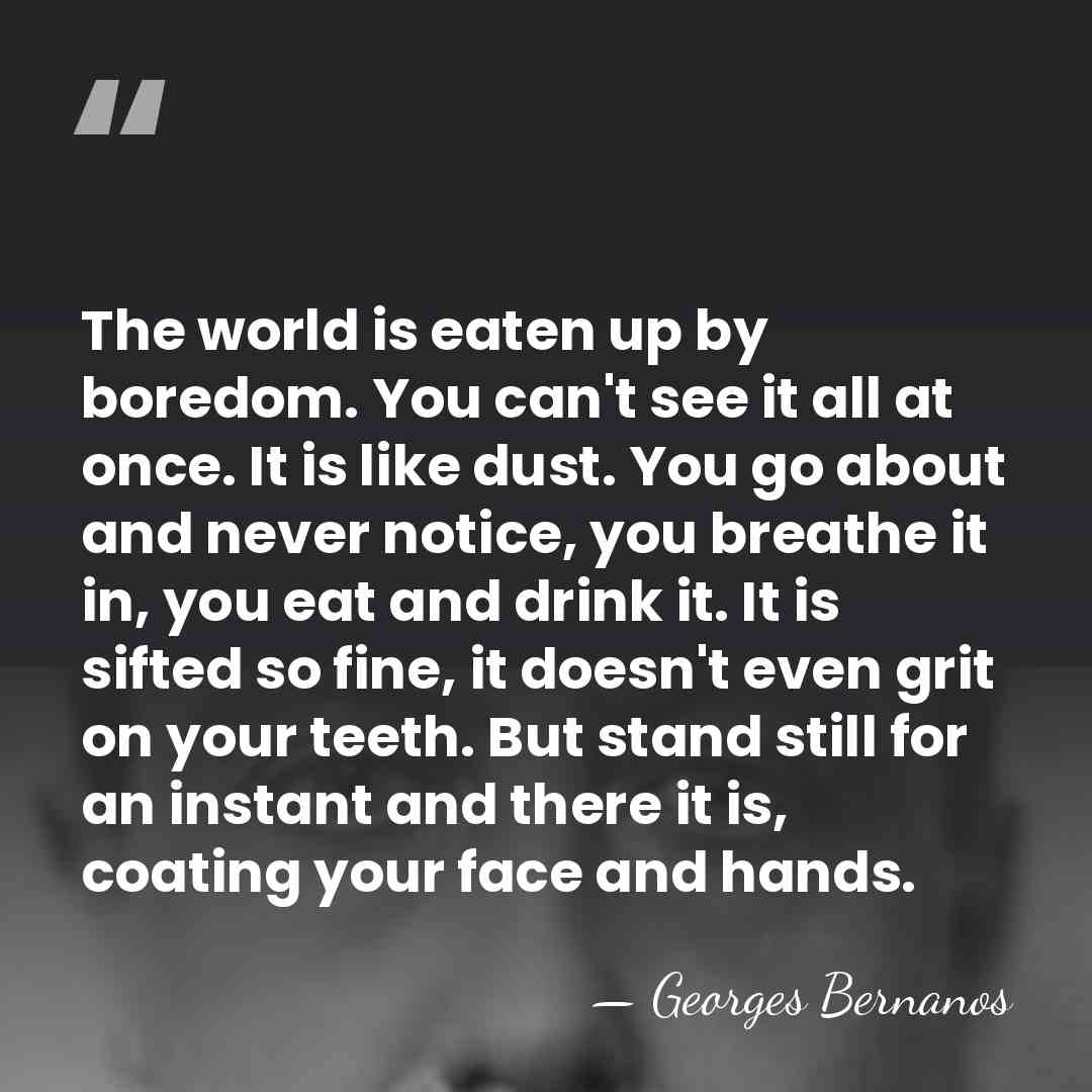 The world is eaten up by boredom. You can't see it all&hellip; - Georges Bernanos