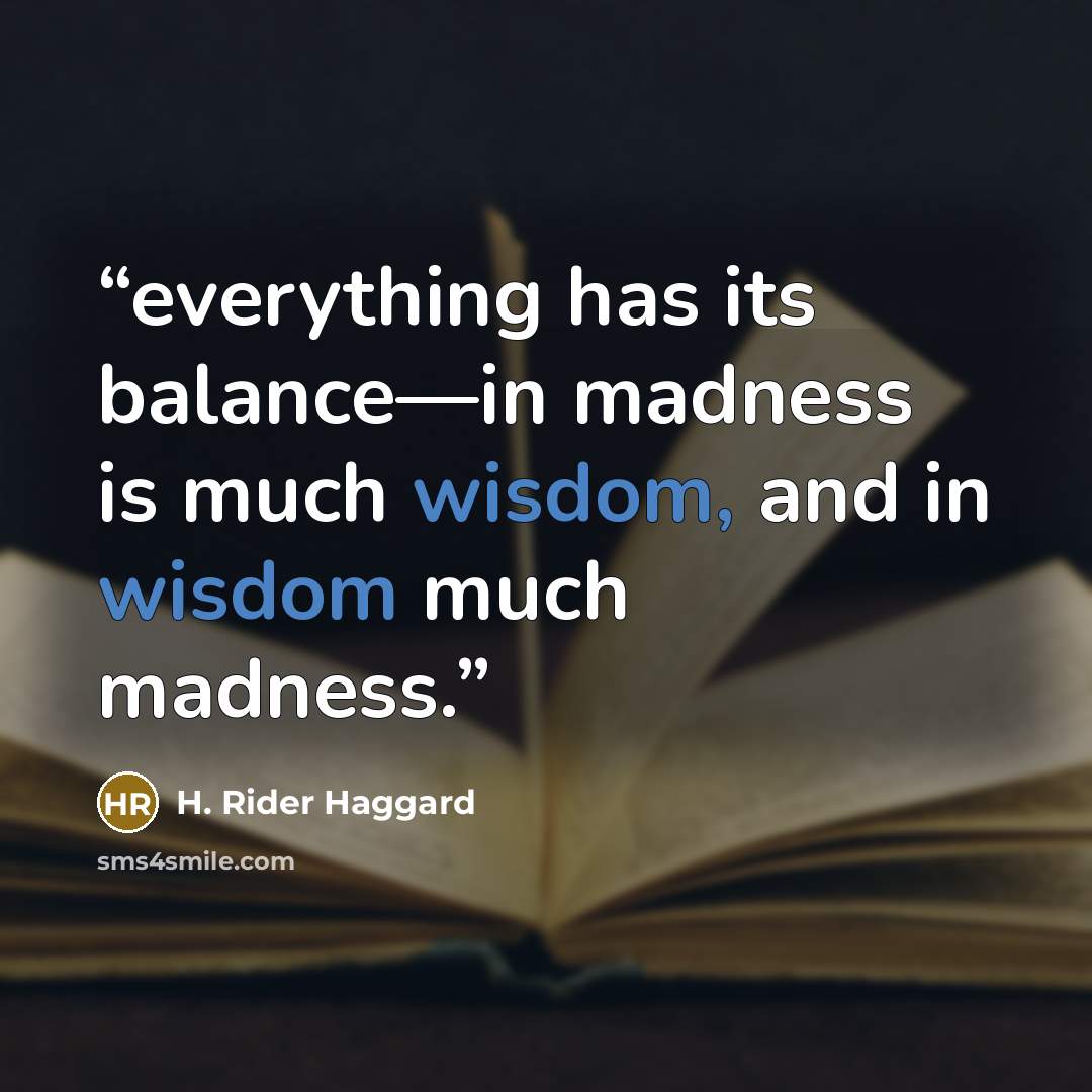 “everything has its balance—in madness is much wisdom, and in wisdom much madness.” quote by H. Rider Haggard