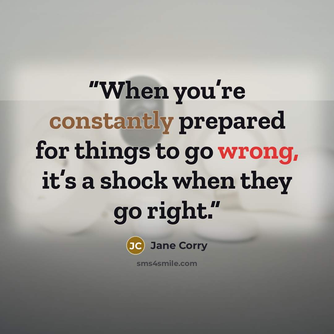 “When you’re constantly prepared for things to go wrong, it’s a shock when they go right.” quote by Jane Corry