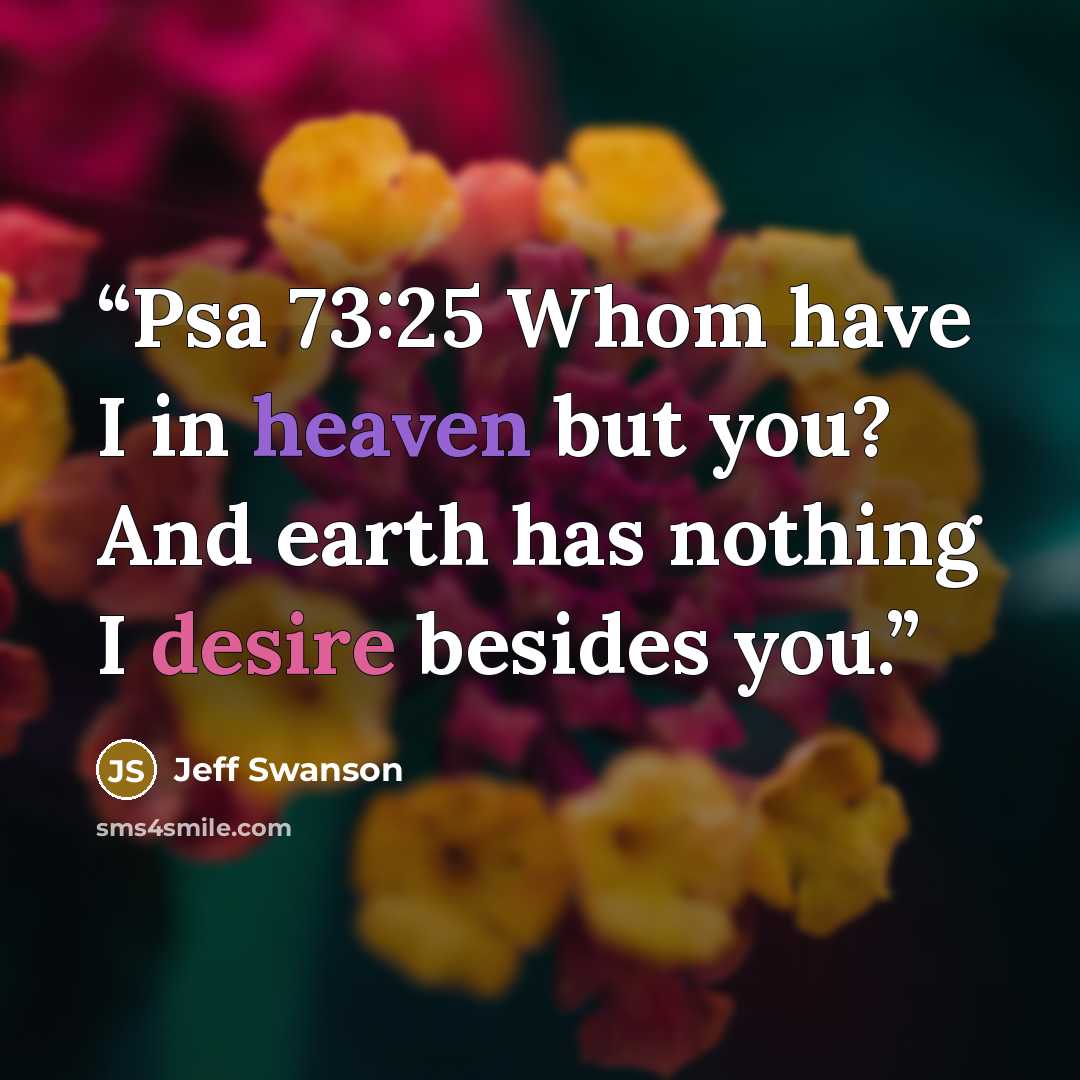 “Psa 73:25 Whom have I in heaven but you? And earth has nothing I desire besides you.” quote by Jeff Swanson